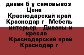 диван б/у самовывоз › Цена ­ 0 - Краснодарский край, Краснодар г. Мебель, интерьер » Диваны и кресла   . Краснодарский край,Краснодар г.